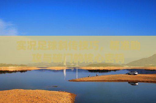 实况足球斜传技巧，精准助攻与破门的核心密码