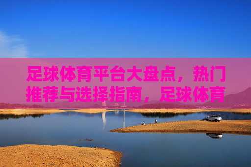 足球体育平台大盘点,热门推荐与选择指南,足球体育平台大盘点,热门推荐与选择指南 足球体育平台大盘点,热门推荐与选择指南,足球体育平台大盘点,热门推荐与选择指南