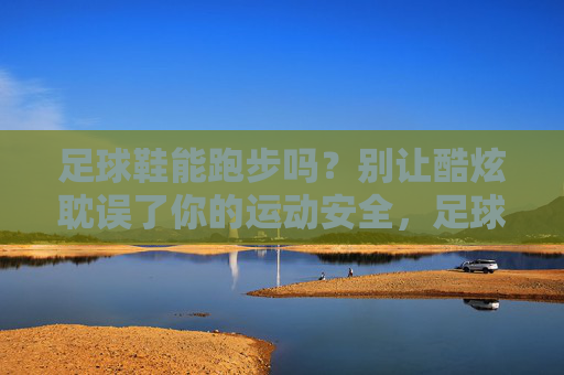 足球鞋能跑步吗?别让酷炫耽误了你的运动安全,足球鞋能跑步吗?别让酷炫耽误运动安全 足球鞋能跑步吗?别让酷炫耽误了你的运动安全,足球鞋能跑步吗?别让酷炫耽误运动安全