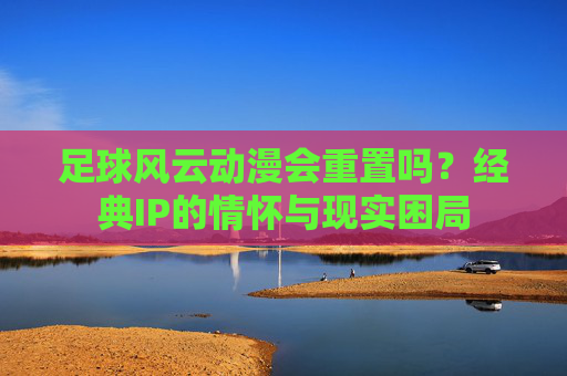 足球风云动漫会重置吗？经典IP的情怀与现实困局