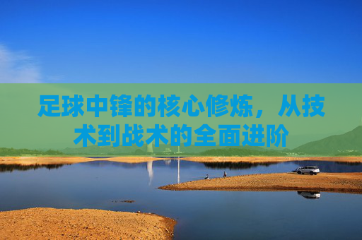足球中锋的核心修炼，从技术到战术的全面进阶