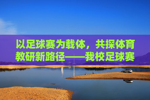 以足球赛为载体，共探体育教研新路径——我校足球赛体育教研记录