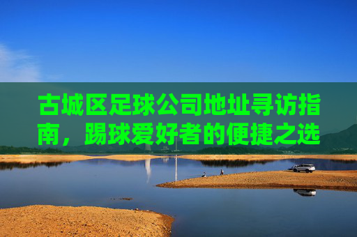 古城区足球公司地址寻访指南，踢球爱好者的便捷之选