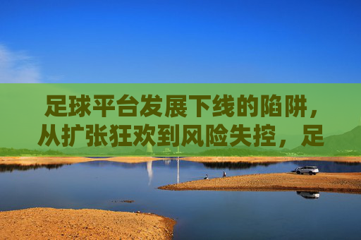 足球平台发展下线的陷阱，从扩张狂欢到风险失控，足球平台下线陷阱，从扩张狂欢到风险失控