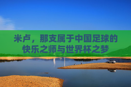 米卢，那支属于中国足球的快乐之师与世界杯之梦
