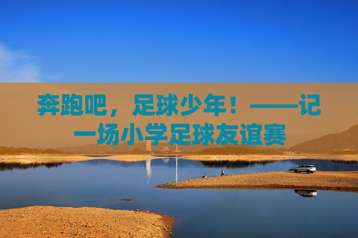 奔跑吧,足球少年!——记一场小学足球友谊赛 奔跑吧,足球少年!——记一场小学足球友谊赛
