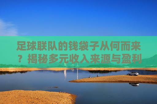 足球联队的钱袋子从何而来？揭秘多元收入来源与盈利之道