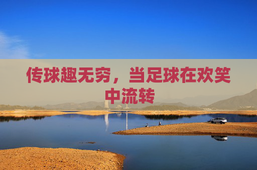 传球趣无穷，当足球在欢笑中流转