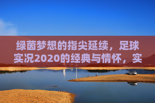 绿茵梦想的指尖延续，足球实况2020的经典与情怀，实况2020，指尖延续绿茵梦，经典情怀永驻