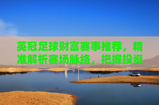 英冠足球财富赛事推荐,精准解析赛场脉络,把握投资价值,英冠足球财富赛事推荐,精准解析赛场脉络,把握投资价值 英冠足球财富赛事推荐,精准解析赛场脉络,把握投资价值,英冠足球财富赛事推荐,精准解析赛场脉络,把握投资价值