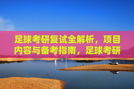 足球考研复试全解析，项目内容与备考指南，足球考研复试全解析，项目内容与备考指南