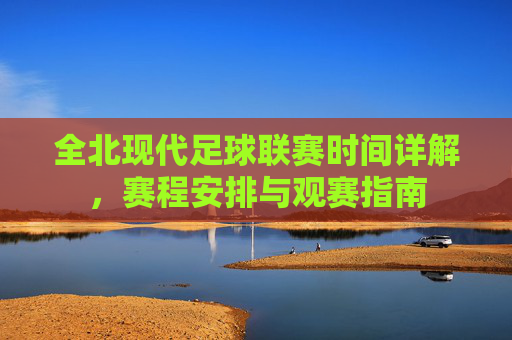 全北现代足球联赛时间详解,赛程安排与观赛指南 全北现代足球联赛时间详解,赛程安排与观赛指南