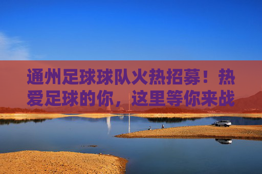 通州足球球队火热招募！热爱足球的你，这里等你来战！