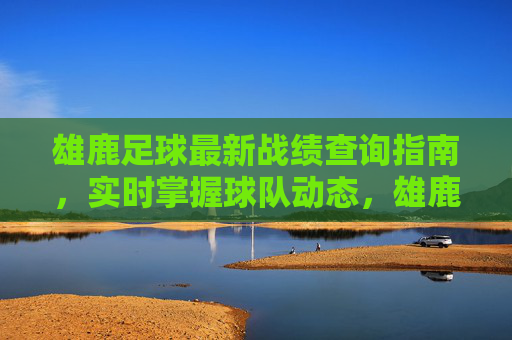 雄鹿足球最新战绩查询指南，实时掌握球队动态，雄鹿足球最新战绩查询指南，实时掌握球队动态