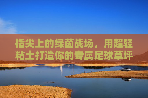 指尖上的绿茵战场，用超轻粘土打造你的专属足球草坪