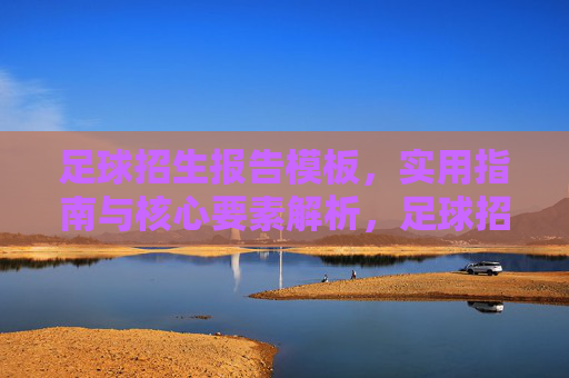足球招生报告模板，实用指南与核心要素解析，足球招生报告模板，实用指南与核心要素解析