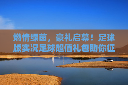 燃情绿茵，豪礼启幕！足球版实况足球超值礼包助你征服赛场