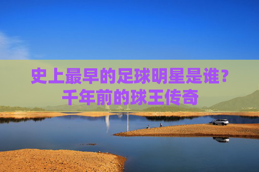 史上最早的足球明星是谁？千年前的球王传奇
