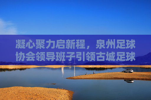 凝心聚力启新程,泉州足球协会领导班子引领古城足球振兴之路,凝心聚力启新程,泉州足协引领古城足球振兴 凝心聚力启新程,泉州足球协会领导班子引领古城足球振兴之路,凝心聚力启新程,泉州足协引领古城足球振兴