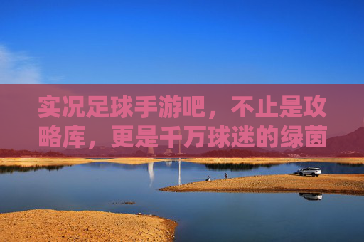 实况足球手游吧，不止是攻略库，更是千万球迷的绿茵精神家园