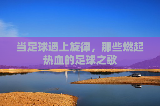 当足球遇上旋律，那些燃起热血的足球之歌