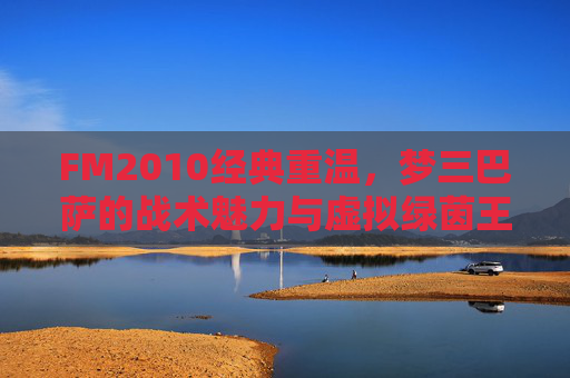 FM2010经典重温，梦三巴萨的战术魅力与虚拟绿茵王朝
