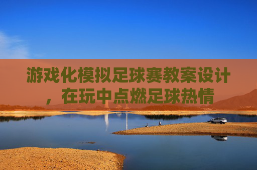 游戏化模拟足球赛教案设计，在玩中点燃足球热情