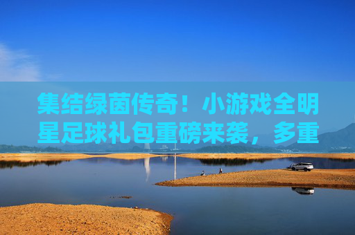 集结绿茵传奇！小游戏全明星足球礼包重磅来袭，多重好礼助你称霸赛场！