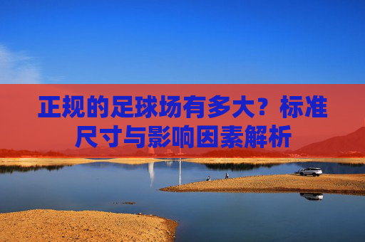 正规的足球场有多大？标准尺寸与影响因素解析