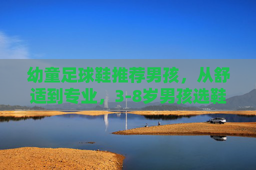 幼童足球鞋推荐男孩，从舒适到专业，3-8岁男孩选鞋指南+热门款测评