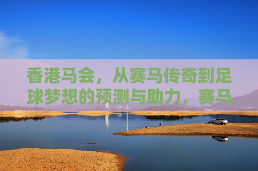 香港马会，从赛马传奇到足球梦想的预测与助力，赛马传奇到足球梦想，香港马会的预测与助力