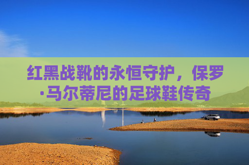红黑战靴的永恒守护，保罗·马尔蒂尼的足球鞋传奇