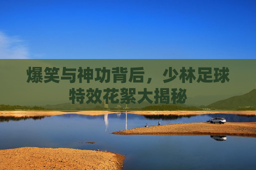 爆笑与神功背后，少林足球特效花絮大揭秘