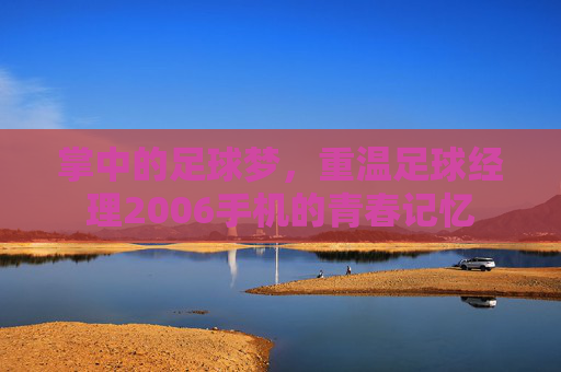 掌中的足球梦，重温足球经理2006手机的青春记忆
