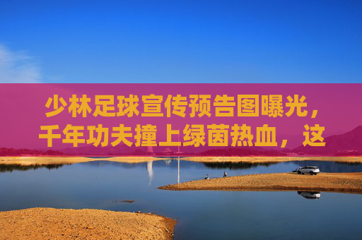 少林足球宣传预告图曝光，千年功夫撞上绿茵热血，这一脚踢出江湖新传奇！