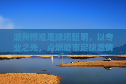 潮州标准足球场照明，以专业之光，点燃城市足球激情