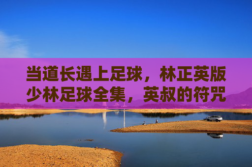 当道长遇上足球，林正英版少林足球全集，英叔的符咒与黄金右脚