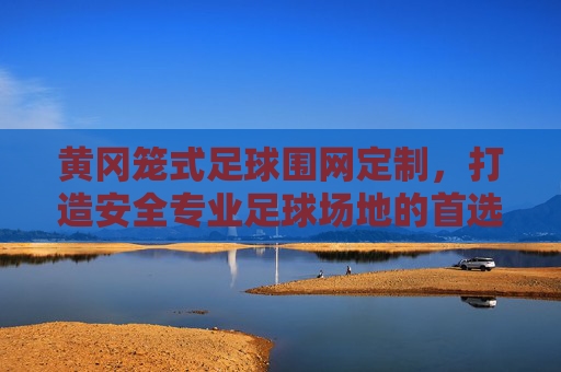 黄冈笼式足球围网定制，打造安全专业足球场地的首选方案