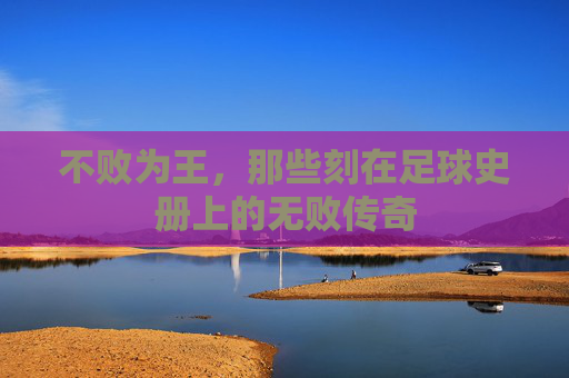 不败为王，那些刻在足球史册上的无败传奇