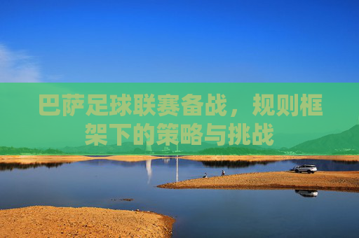 巴萨足球联赛备战，规则框架下的策略与挑战