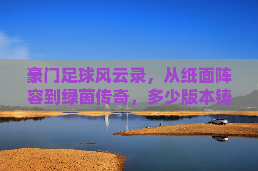 豪门足球风云录，从纸面阵容到绿茵传奇，多少版本铸就不朽？