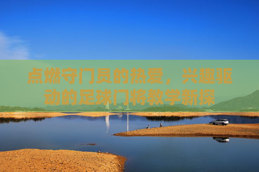 点燃守门员的热爱，兴趣驱动的足球门将教学新探