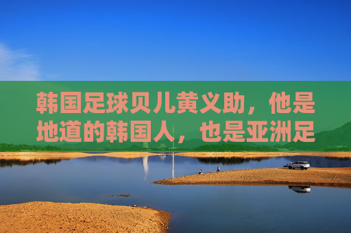 韩国足球贝儿黄义助，他是地道的韩国人，也是亚洲足球的骄傲