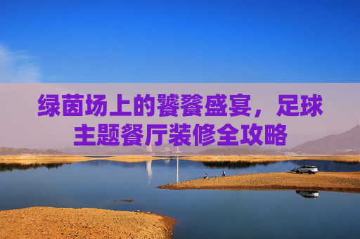 绿茵场上的饕餮盛宴，足球主题餐厅装修全攻略