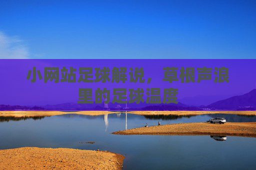 小网站足球解说，草根声浪里的足球温度
