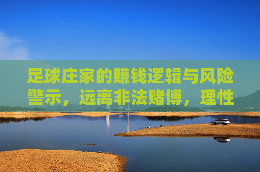 足球庄家的赚钱逻辑与风险警示，远离非法赌博，理性看待足球，足球庄家的赚钱逻辑与风险警示，远离非法赌博，理性看待足球