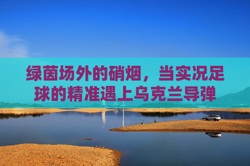 绿茵场外的硝烟,当实况足球的精准遇上乌克兰导弹 绿茵场外的硝烟,当实况足球的精准遇上乌克兰导弹