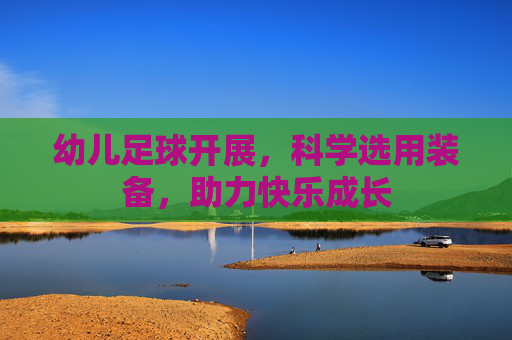 幼儿足球开展,科学选用装备,助力快乐成长 幼儿足球开展,科学选用装备,助力快乐成长