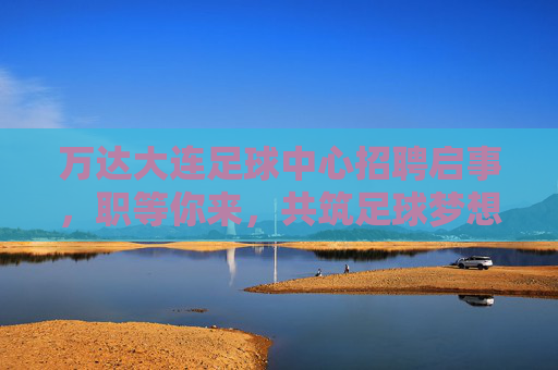万达大连足球中心招聘启事，职等你来，共筑足球梦想！