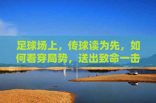 足球场上,传球读为先,如何看穿局势,送出致命一击? 足球场上,传球读为先,如何看穿局势,送出致命一击?